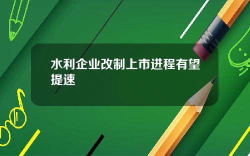 水利企业改制上市进程有望提速
