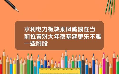 水利电力板块乘风破浪在当前位置对大年夜基建更乐不雅一些附股