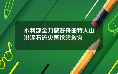 水利部全力做好舟曲特大山洪泥石流灾害抢险救灾