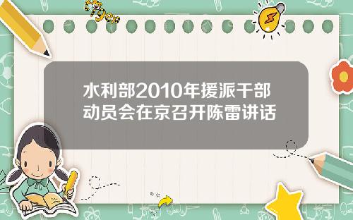 水利部2010年援派干部动员会在京召开陈雷讲话