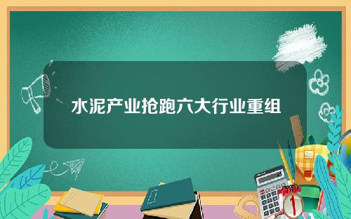 水泥产业抢跑六大行业重组