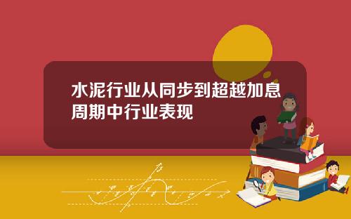 水泥行业从同步到超越加息周期中行业表现