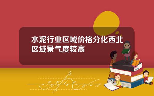水泥行业区域价格分化西北区域景气度较高