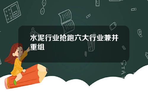 水泥行业抢跑六大行业兼并重组