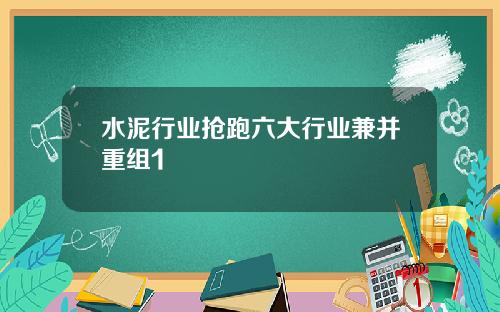 水泥行业抢跑六大行业兼并重组1