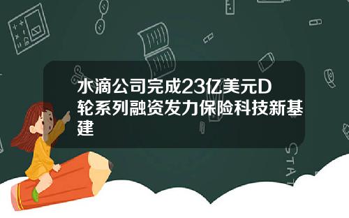 水滴公司完成23亿美元D轮系列融资发力保险科技新基建