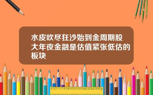水皮吹尽狂沙始到金周期股大年夜金融是估值紧张低估的板块