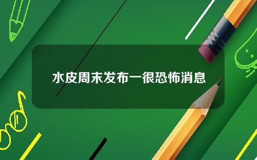 水皮周末发布一很恐怖消息