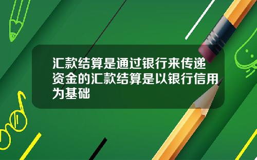 汇款结算是通过银行来传递资金的汇款结算是以银行信用为基础
