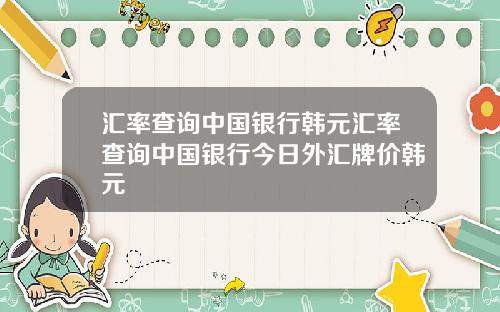 汇率查询中国银行韩元汇率查询中国银行今日外汇牌价韩元