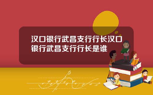汉口银行武昌支行行长汉口银行武昌支行行长是谁