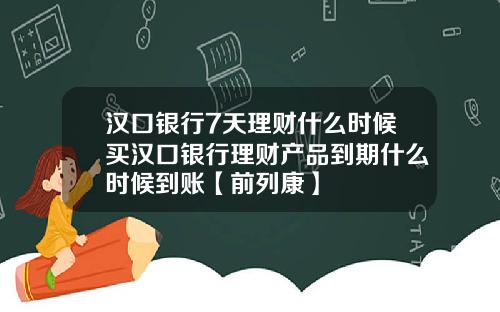 汉口银行7天理财什么时候买汉口银行理财产品到期什么时候到账【前列康】