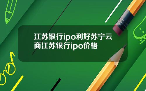 江苏银行ipo利好苏宁云商江苏银行ipo价格