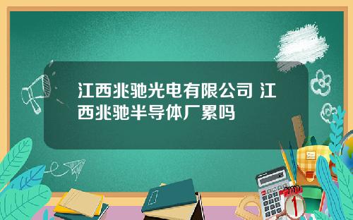 江西兆驰光电有限公司 江西兆驰半导体厂累吗