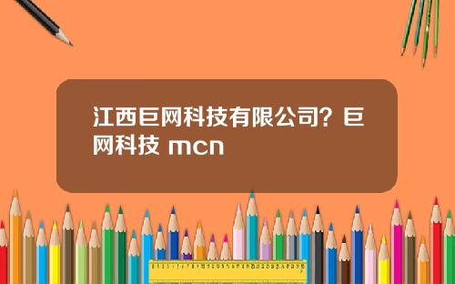 江西巨网科技有限公司？巨网科技 mcn