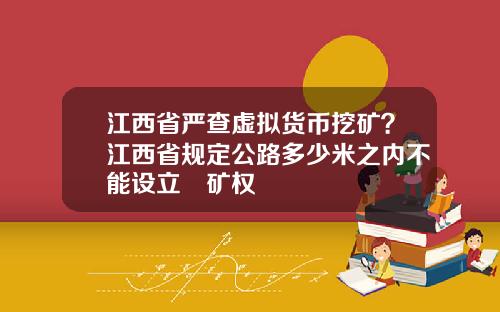 江西省严查虚拟货币挖矿？江西省规定公路多少米之内不能设立釆矿权