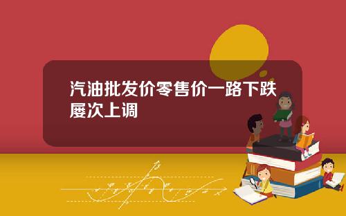 汽油批发价零售价一路下跌屡次上调