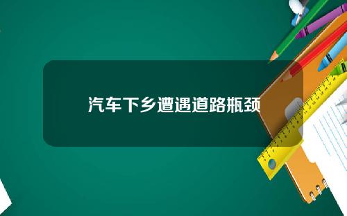 汽车下乡遭遇道路瓶颈