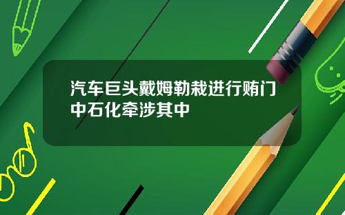 汽车巨头戴姆勒栽进行贿门中石化牵涉其中