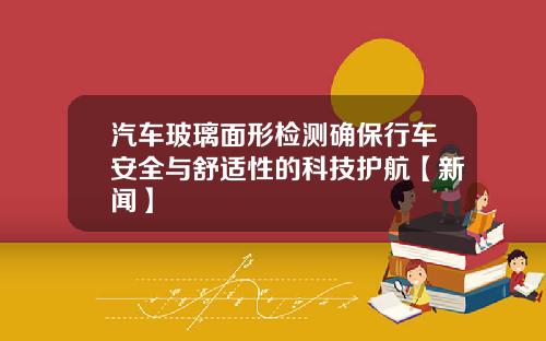 汽车玻璃面形检测确保行车安全与舒适性的科技护航【新闻】