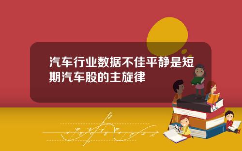 汽车行业数据不佳平静是短期汽车股的主旋律