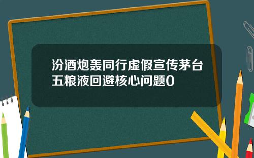 汾酒炮轰同行虚假宣传茅台五粮液回避核心问题0