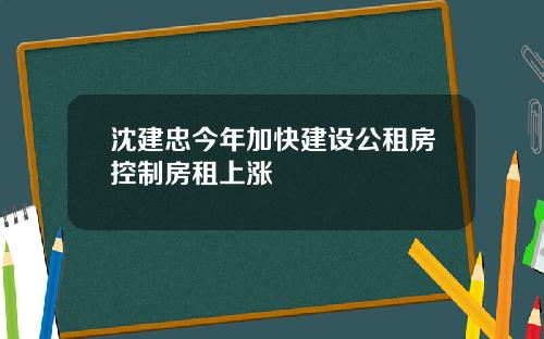 沈建忠今年加快建设公租房控制房租上涨