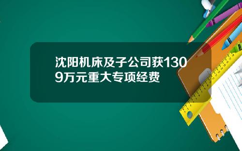 沈阳机床及子公司获1309万元重大专项经费