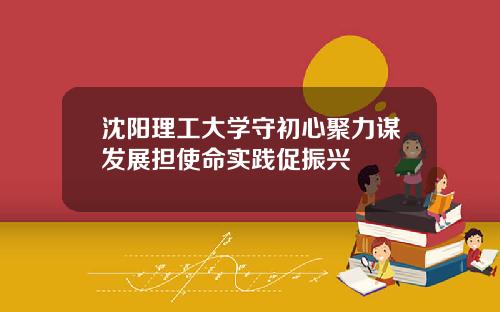 沈阳理工大学守初心聚力谋发展担使命实践促振兴