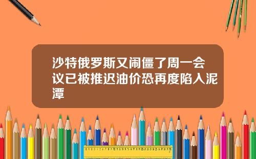 沙特俄罗斯又闹僵了周一会议已被推迟油价恐再度陷入泥潭
