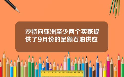 沙特向亚洲至少两个买家提供了9月份的足额石油供应
