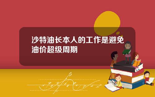 沙特油长本人的工作是避免油价超级周期