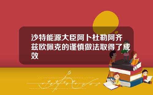 沙特能源大臣阿卜杜勒阿齐兹欧佩克的谨慎做法取得了成效