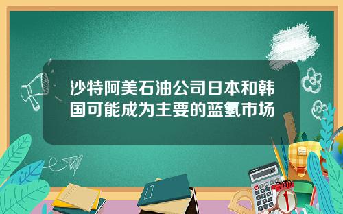 沙特阿美石油公司日本和韩国可能成为主要的蓝氢市场