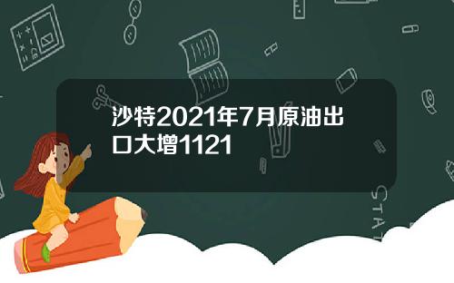 沙特2021年7月原油出口大增1121