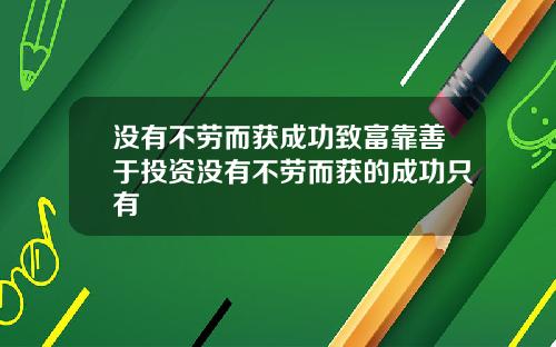 没有不劳而获成功致富靠善于投资没有不劳而获的成功只有