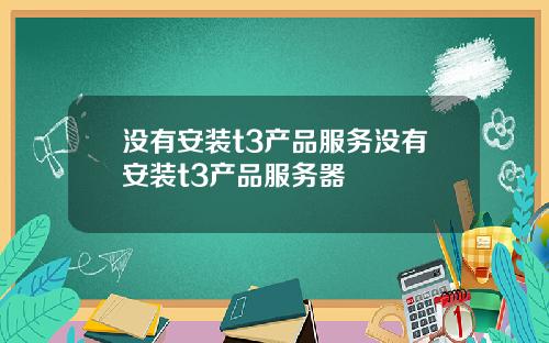 没有安装t3产品服务没有安装t3产品服务器