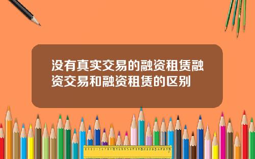 没有真实交易的融资租赁融资交易和融资租赁的区别