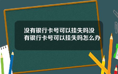 没有银行卡号可以挂失吗没有银行卡号可以挂失吗怎么办