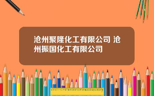 沧州聚隆化工有限公司 沧州振国化工有限公司