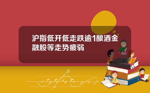 沪指低开低走跌逾1酿酒金融股等走势疲弱
