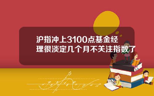 沪指冲上3100点基金经理很淡定几个月不关注指数了