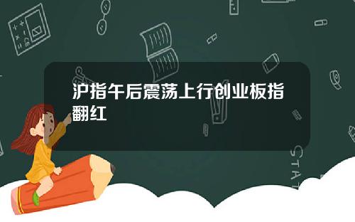 沪指午后震荡上行创业板指翻红