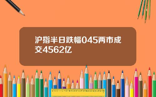 沪指半日跌幅045两市成交4562亿