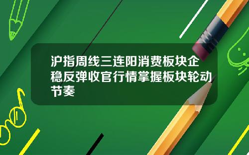 沪指周线三连阳消费板块企稳反弹收官行情掌握板块轮动节奏