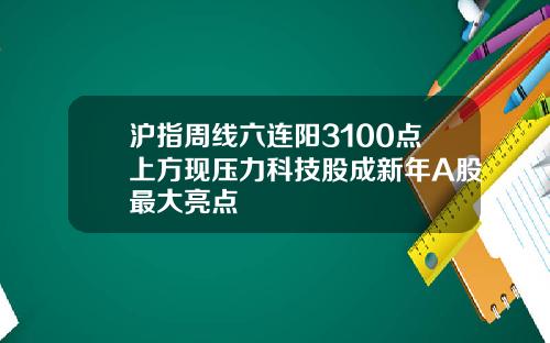 沪指周线六连阳3100点上方现压力科技股成新年A股最大亮点