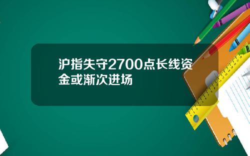 沪指失守2700点长线资金或渐次进场