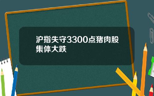 沪指失守3300点猪肉股集体大跌