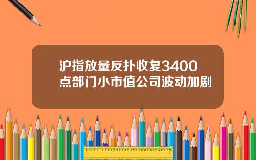 沪指放量反扑收复3400点部门小市值公司波动加剧