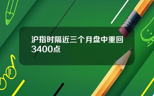 沪指时隔近三个月盘中重回3400点